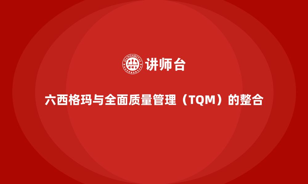 六西格玛与全面质量管理（TQM）的整合