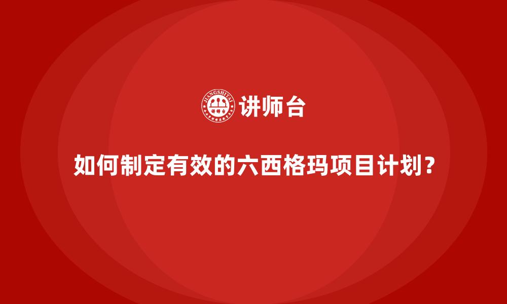 如何制定有效的六西格玛项目计划？