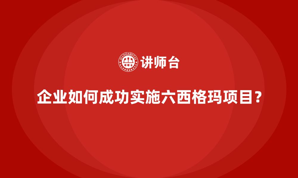 企业如何成功实施六西格玛项目？