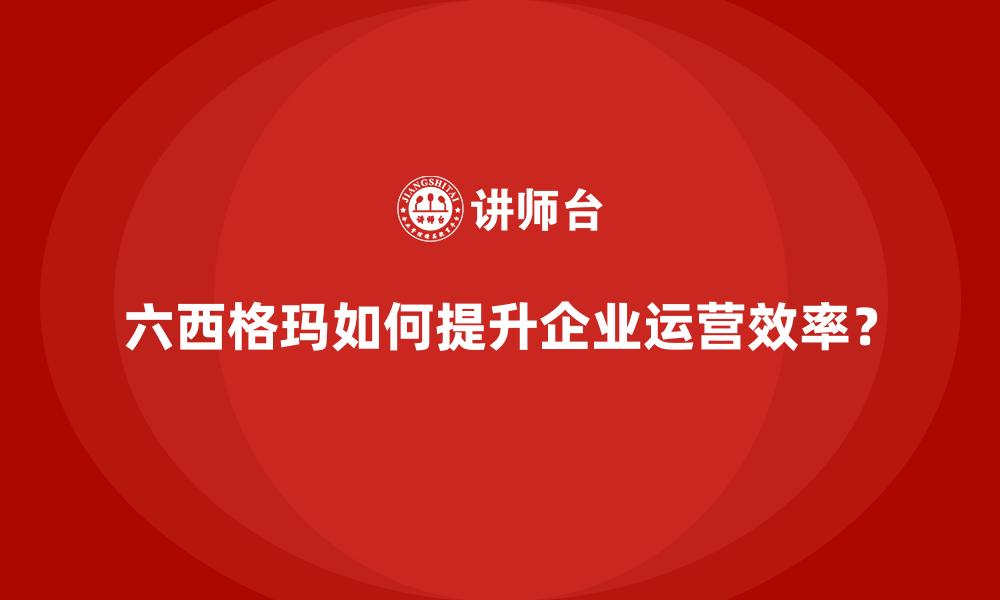 六西格玛如何提升企业运营效率？