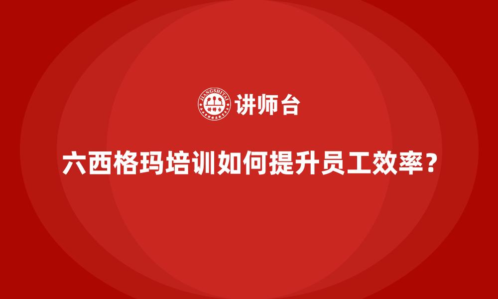 文章六西格玛培训如何提升员工效率？的缩略图