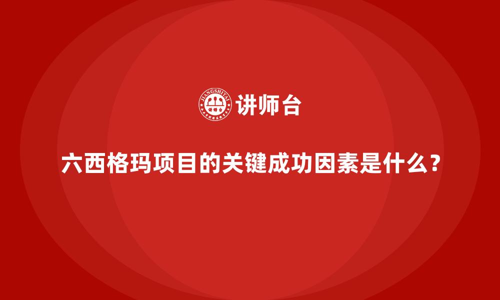 文章六西格玛项目的关键成功因素是什么？的缩略图