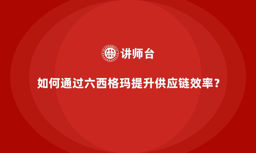 如何通过六西格玛提升供应链效率？