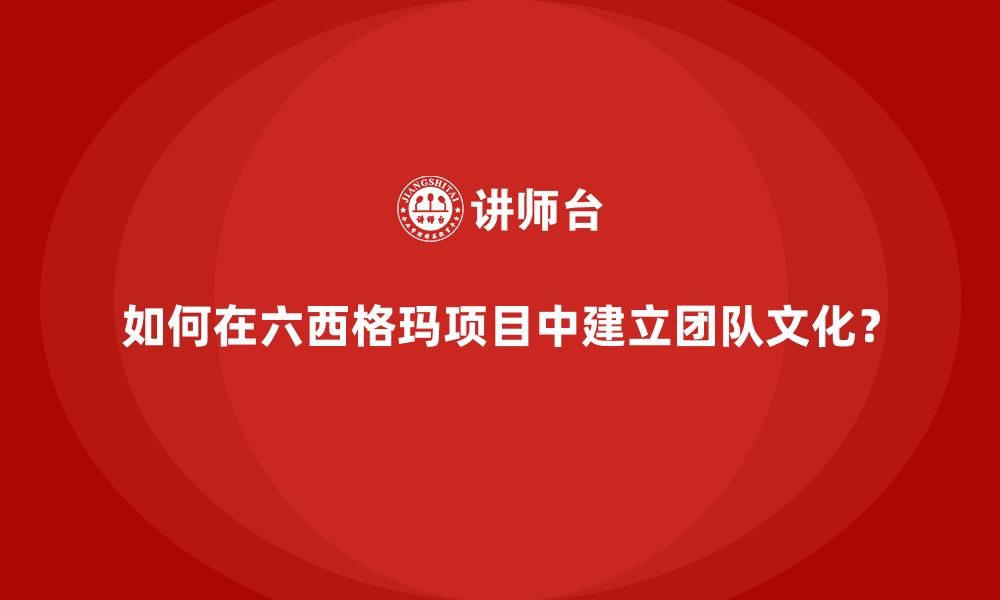 文章如何在六西格玛项目中建立团队文化？的缩略图