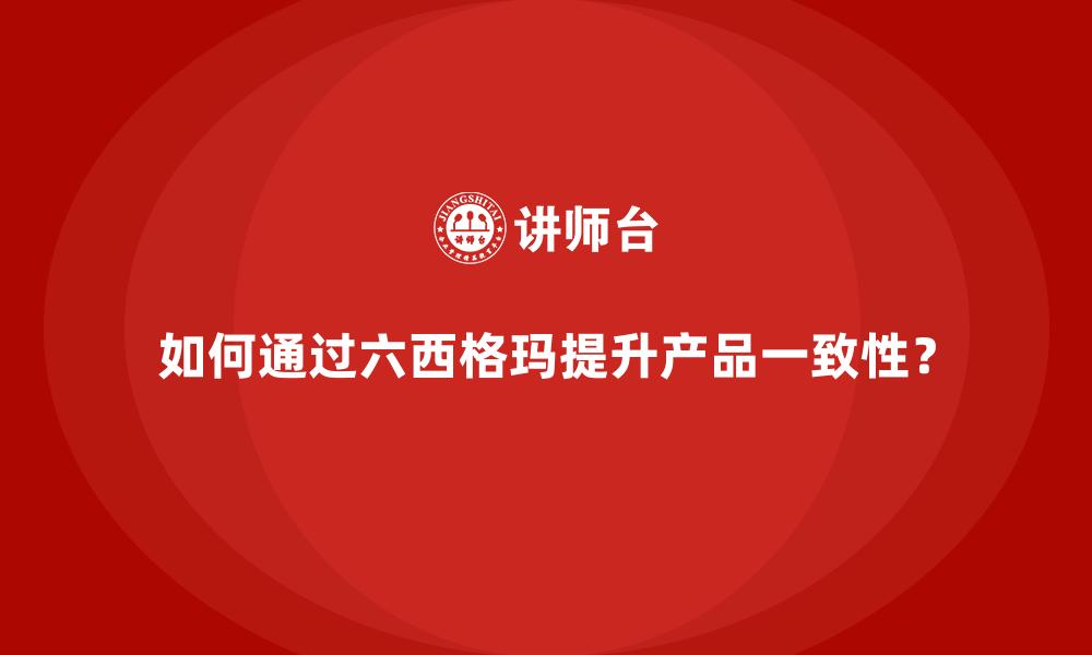 如何通过六西格玛提升产品一致性？