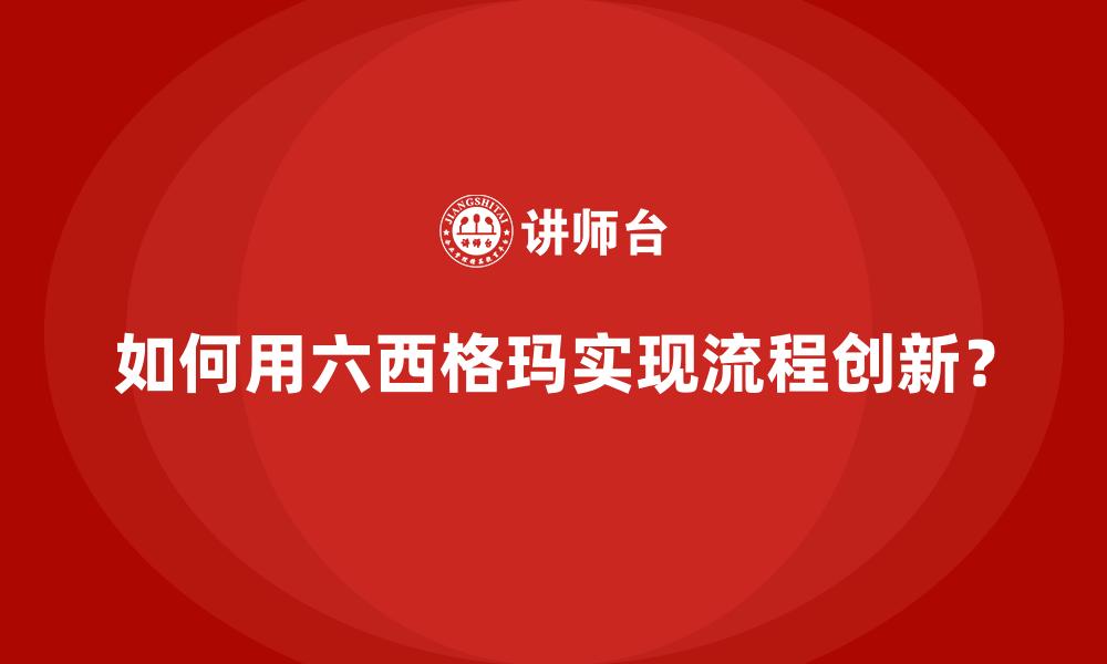 如何用六西格玛实现流程创新？