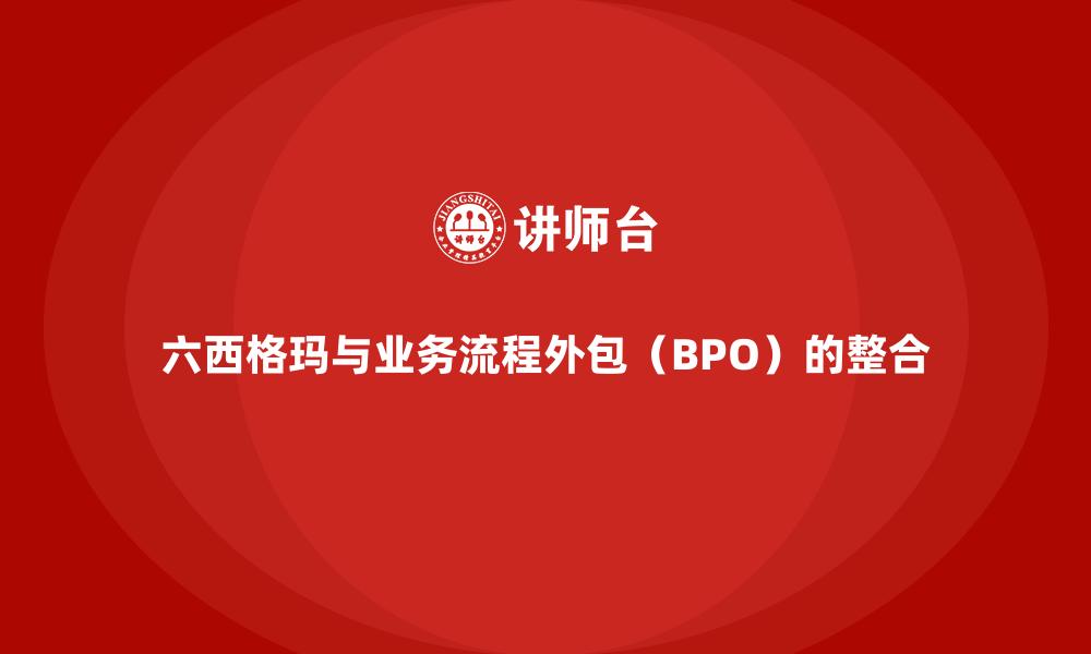 文章六西格玛与业务流程外包（BPO）的整合的缩略图