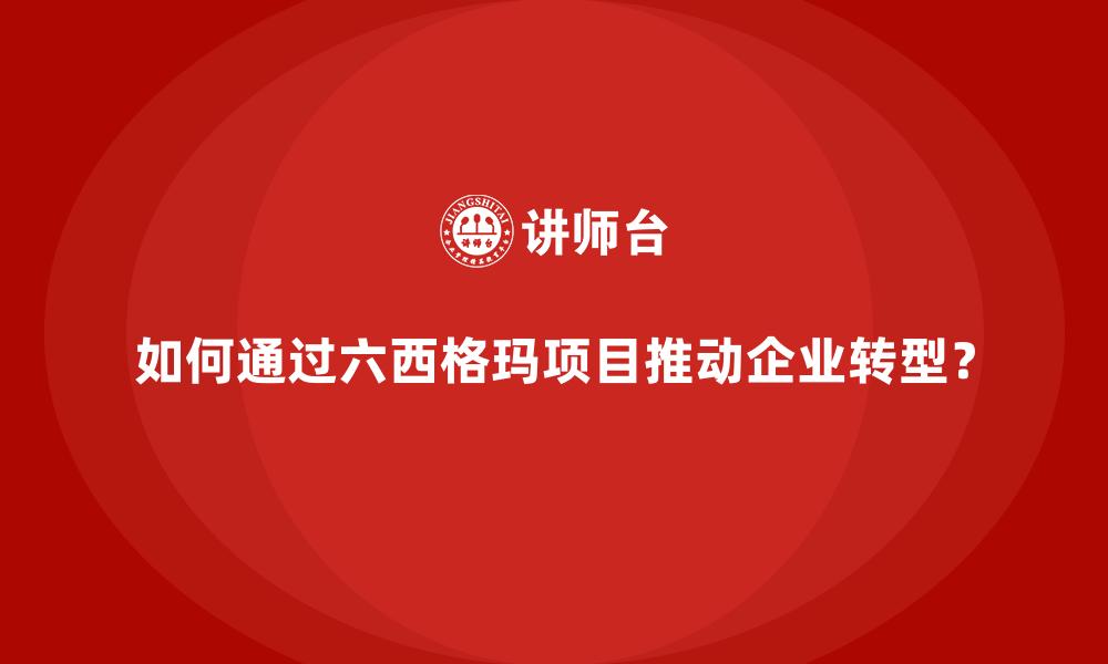 如何通过六西格玛项目推动企业转型？