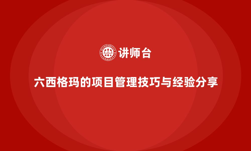 六西格玛的项目管理技巧与经验分享