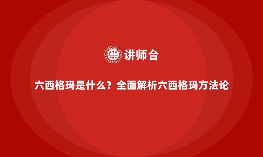 六西格玛是什么？全面解析六西格玛方法论