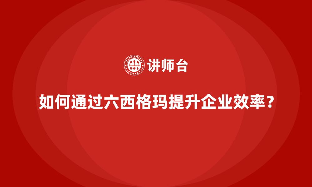 如何通过六西格玛提升企业效率？