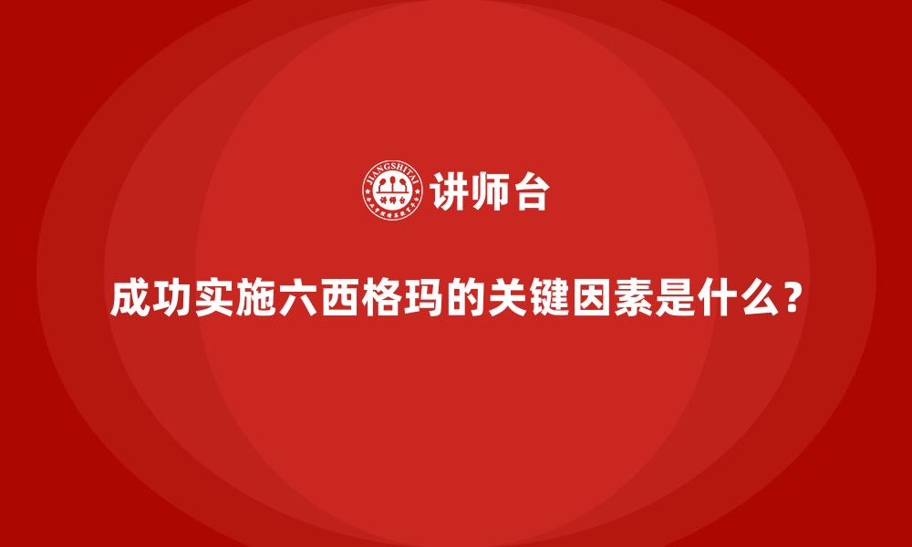 成功实施六西格玛的关键因素是什么？