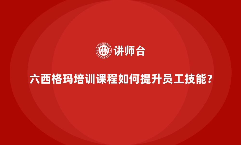 文章六西格玛培训课程如何提升员工技能？的缩略图