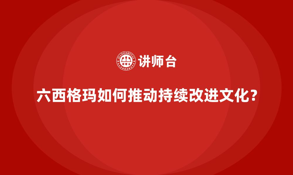 六西格玛如何推动持续改进文化？